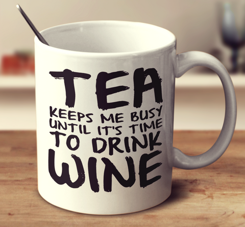 Tea Keeps Me Busy Until It's Time To Drink Wine