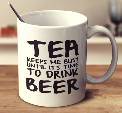 Tea Keeps Me Busy Until It's Time To Drink Beer