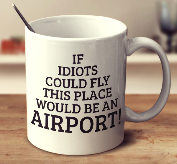 If Idiots Could Fly, This Place Would Be An Airport!