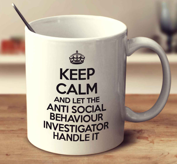 Keep Calm And Let The Anti Social Behaviour Investigator Handle It