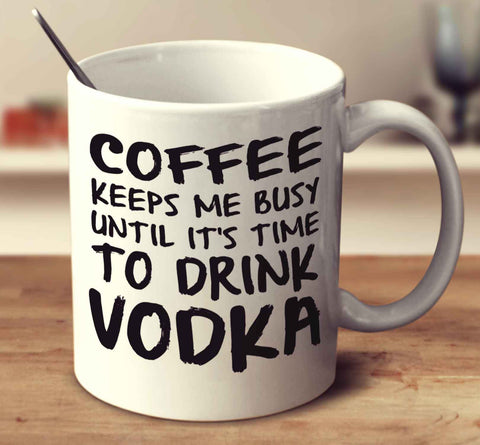 Coffee Keeps Me Busy Until It's Time To Drink Vodka