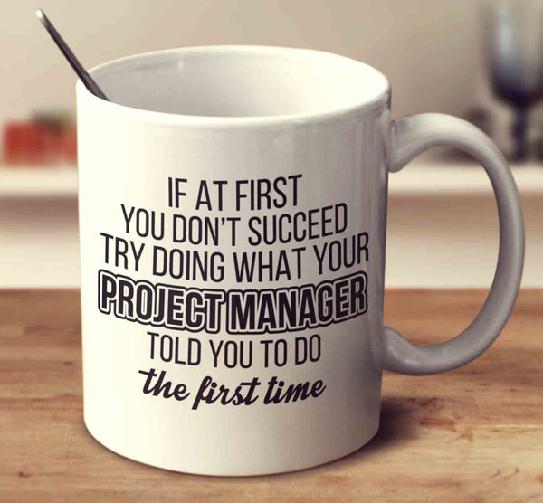 If At First You Don't Succeed Try Doing What Your Project Manager Told You The First Time