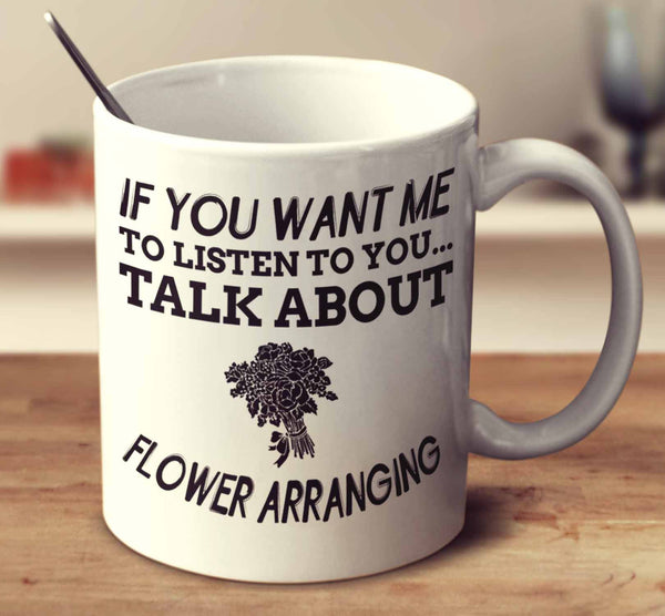 If You Want Me To Listen To You... Talk About Flower Arranging