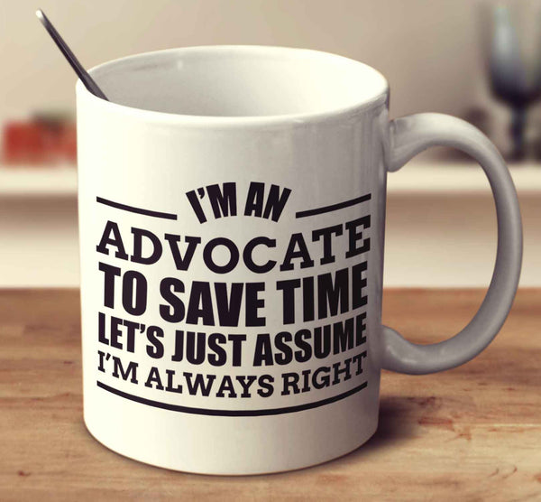 I'm An Advocate To Save Time Let's Just Assume I'm Always Right
