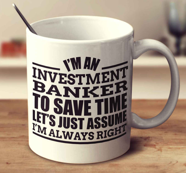 I'm An Investment Banker To Save Time Let's Just Assume I'm Always Right