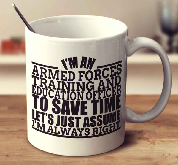 I'm An Armed Forces Training And Education Officer To Save Time Let's Just Assume I'm Always Right