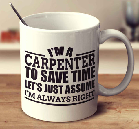I'm A Carpenter To Save Time Let's Just Assume I'm Always Right