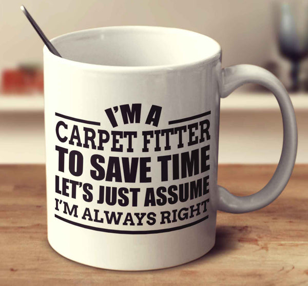 I'm A Carpet Fitter to Save Time Let's Just Assume I'm Always Right