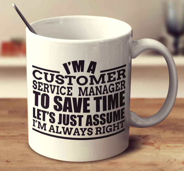 I'm A Customer Service Manager To Save Time Let's Just Assume I'm Always Right