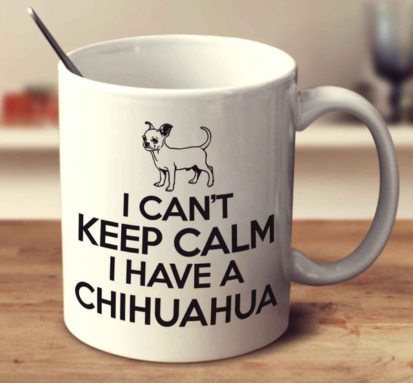 I Can't Keep Calm I Have A Chihuahua