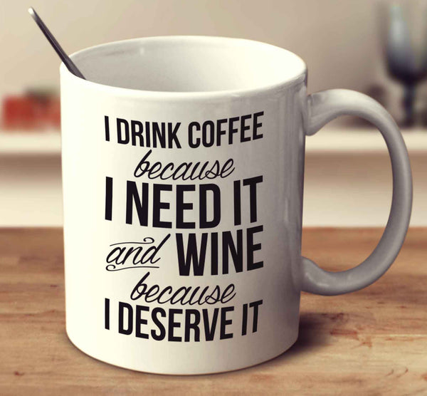 I Drink Coffee Because I Need It And Wine Because I Deserve It