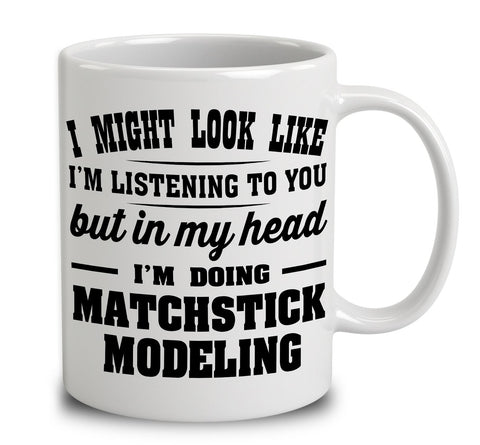 I Might Look Like I'm Listening To You, But In My Head I'm Doing Matchstick Modeling