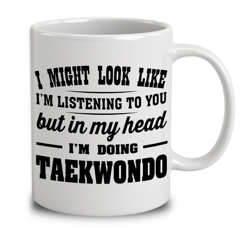I Might Look Like I'm Listening To You, But In My Head I'm Doing Taekwondo