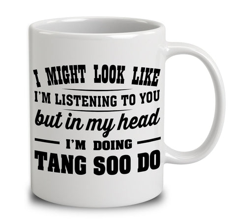I Might Look Like I'm Listening To You, But In My Head I'm Doing Tang Soo Do