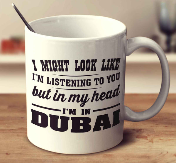 I Might Look Like I'm Listening To You, But In My Head I'm In Dubai