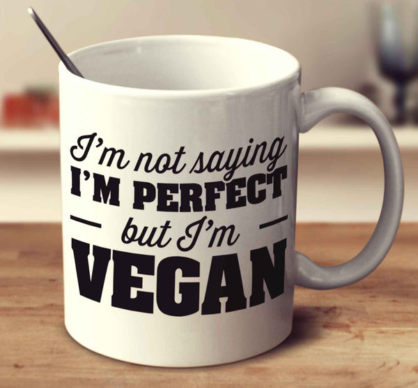 I'm Not Saying I'm Perfect But I Am Vegan