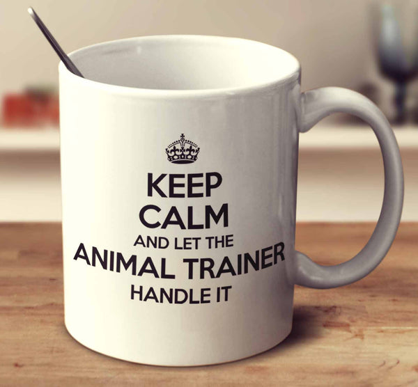 Keep Calm And Let The Animal Trainer Handle It