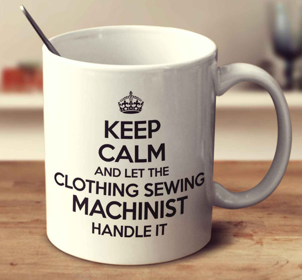 Keep Calm And Let The Clothing Sewing Machinist Handle It
