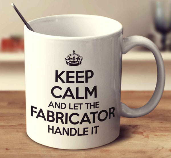 Keep Calm And Let The Fabricator Handle It