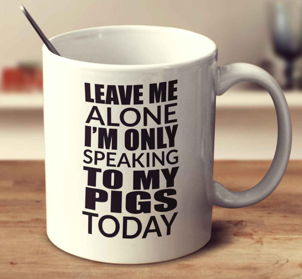 Leave Me Alone I'm Only Speaking To My Pigs Today