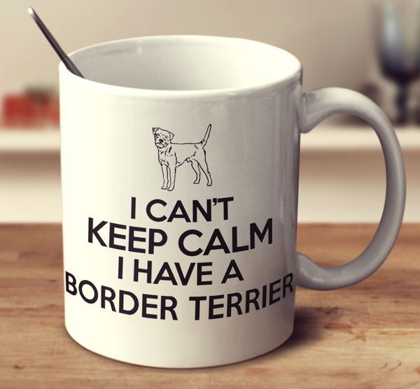 I Can't Keep Calm I Have A Border Terrier