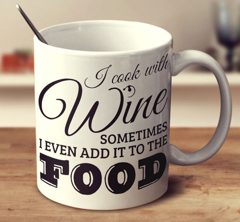 I Cook With Wine, Sometimes I Even Add It To The Food