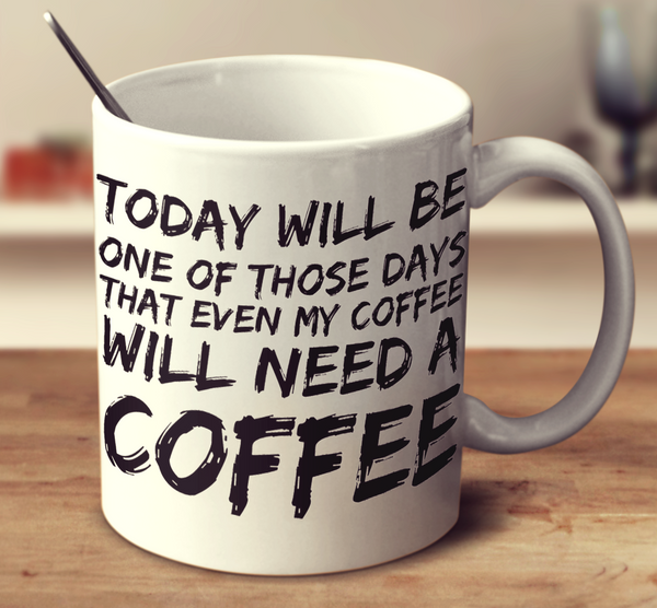 Today Will Be One Of Those Days That Even My Coffee Will Need A Coffee