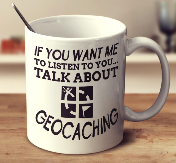 If You Want Me To Listen To You Talk About Geocaching