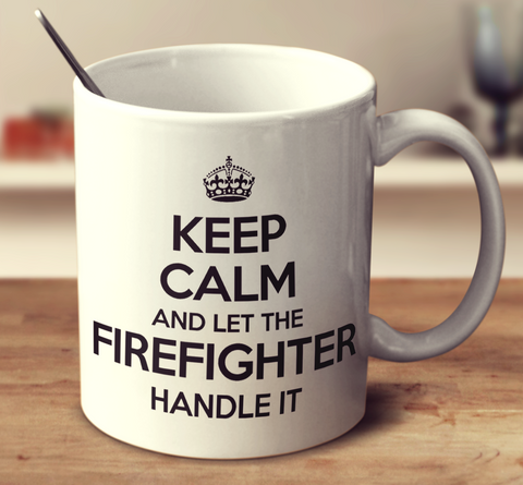 Keep Calm And Let The Firefighter Handle It