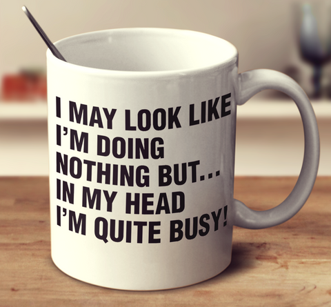 I May Look Like I'm Doing Nothing But... In My Head I'm Quite Busy!