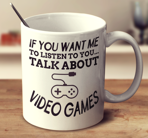 If You Want Me To Listen To You Talk About Video Games