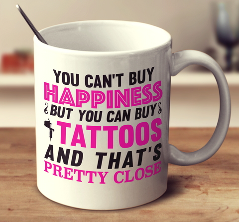 You Can't Buy Happiness But You Can Buy Tattoos And That's Pretty Close