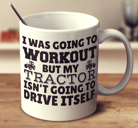 I Was Going To Workout But My Tractor Isn't Going To Drive Itself