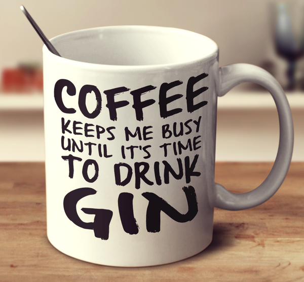 Coffee Keeps Me Busy Until It's Time To Drink Gin