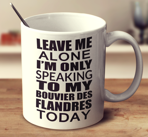Leave Me Alone I'm Only Speaking To My Bouvier Des Flandres Today