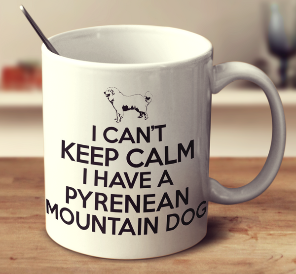 I Can't Keep Calm I Have A Pyrenean Mountain Dog