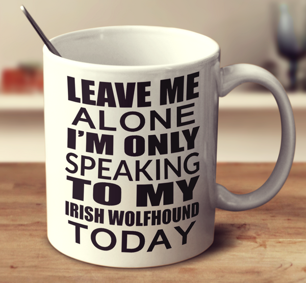 Leave Me Alone I'm Only Speaking To My Irish Wolfhound Today