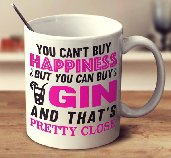 You Can't Buy Happiness But You Can Buy Gin And That's Pretty Close