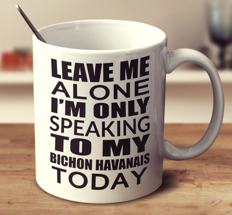 Leave Me Alone I'm Only Speaking To My Bichon Havanais Today