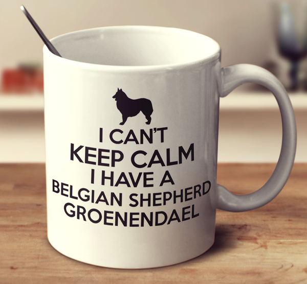 I Can't Keep Calm I Have A Belgian Shepherd Groenendael