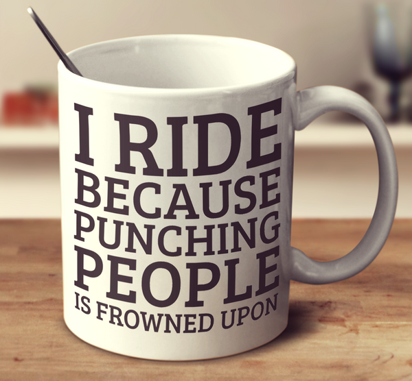 I Ride Because Punching People Is Frowned Upon