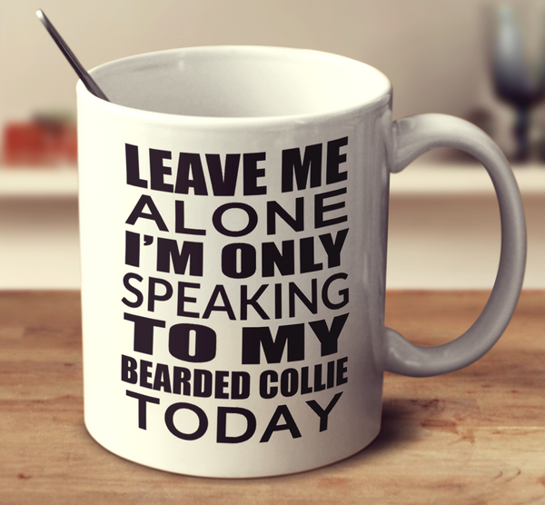 Leave Me Alone I'm Only Speaking To My Bearded Collie Today