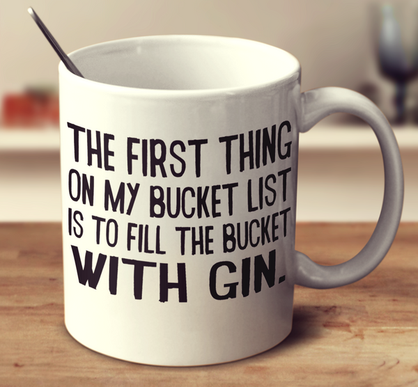 The First Thing On My Bucket List Is To Fill The Bucket With Gin