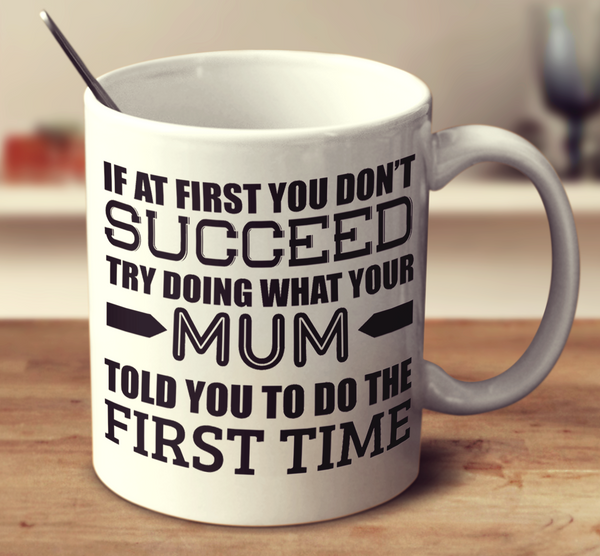 If At First You Don't Succeed Try Doing What Your Mum Told You The First Time
