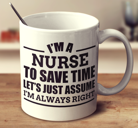 I'm A Nurse To Save Time Let's Just Assume I'm Always Right