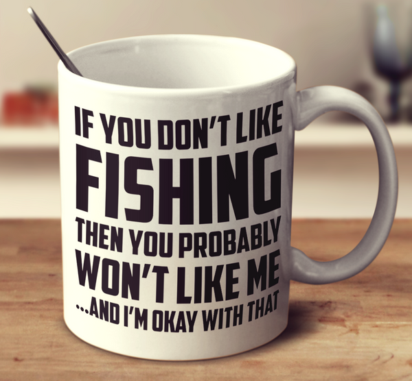 If You Don't Like Fishing Then You Probably Won't Like Me And I'm Okay With That