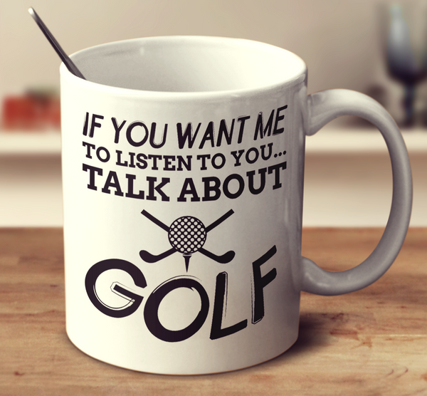 If You Want Me To Listen To You Talk About Golf