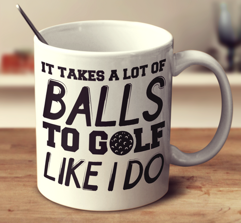 It Takes A Lot Of Balls To Golf Like I Do