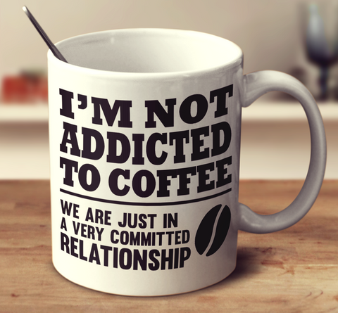 I'm Not Addicted To Coffee We Are Just In A Very Committed Relationship