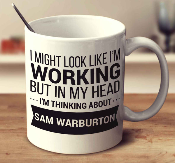 I Might Look Like I'm Working But In My Head I'm Thinking About Sam Warburton
